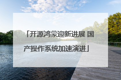 开源鸿蒙迎新进展 国产操作系统加速演进