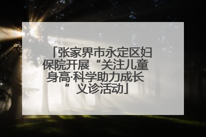 张家界市永定区妇保院开展“关注儿童身高·科学助力成长”义诊活动