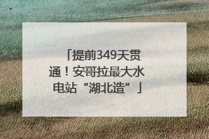 提前349天贯通！安哥拉最大水电站“湖北造”