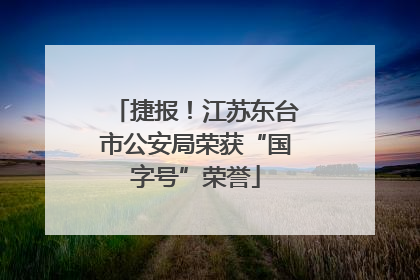 捷报！江苏东台市公安局荣获“国字号”荣誉