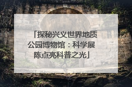 探秘兴义世界地质公园博物馆：科学展陈点亮科普之光