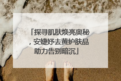 探寻肌肤焕亮奥秘，安婕妤去黄护肤品助力告别暗沉