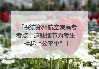 探访郑州航空港高考考点，这些细节为考生撑起“公平伞”