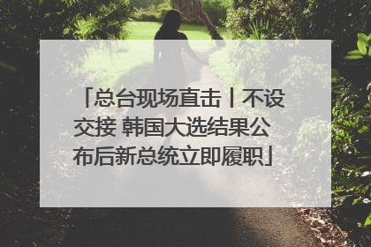 总台现场直击丨不设交接 韩国大选结果公布后新总统立即履职