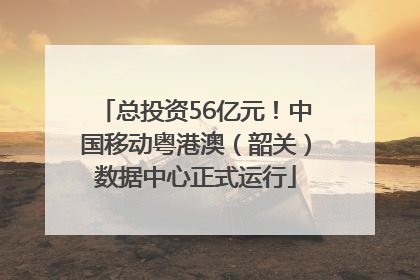 总投资56亿元！中国移动粤港澳（韶关）数据中心正式运行