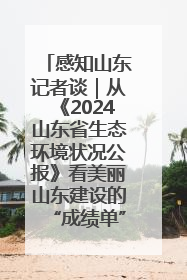 感知山东记者谈｜从《2024山东省生态环境状况公报》看美丽山东建设的“成绩单”与“任务书”