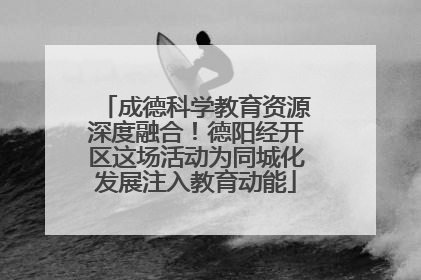 成德科学教育资源深度融合！德阳经开区这场活动为同城化发展注入教育动能