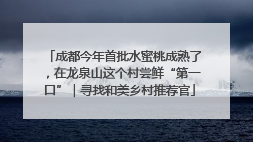 成都今年首批水蜜桃成熟了，在龙泉山这个村尝鲜“第一口”｜寻找和美乡村推荐官