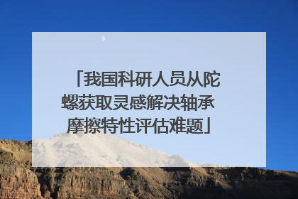 我国科研人员从陀螺获取灵感解决轴承摩擦特性评估难题