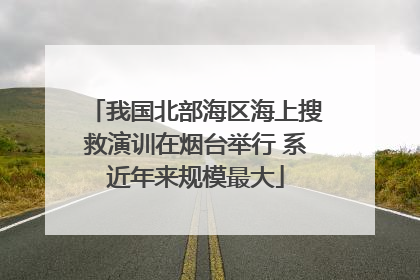 我国北部海区海上搜救演训在烟台举行 系近年来规模最大