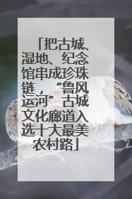 把古城、湿地、纪念馆串成珍珠链，“鲁风运河”古城文化廊道入选十大最美农村路