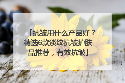 抗皱用什么产品好？精选6款淡纹抗皱护肤品推荐，有效抗皱