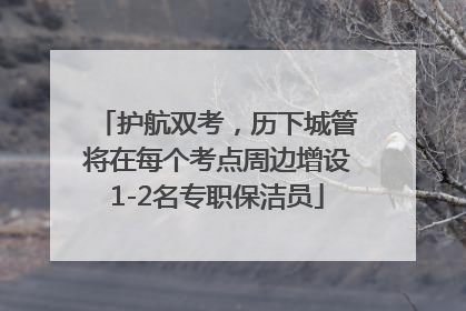 护航双考，历下城管将在每个考点周边增设1-2名专职保洁员