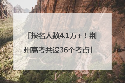 报名人数4.1万+！荆州高考共设36个考点