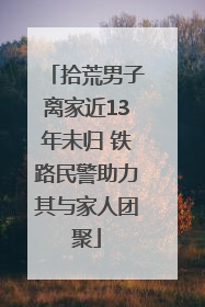 拾荒男子离家近13年未归 铁路民警助力其与家人团聚