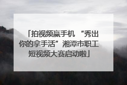 拍视频赢手机 “秀出你的拿手活”湘潭市职工短视频大赛启动啦