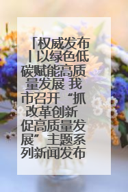 权威发布丨以绿色低碳赋能高质量发展 我市召开“抓改革创新 促高质量发展”主题系列新闻发布会第七场