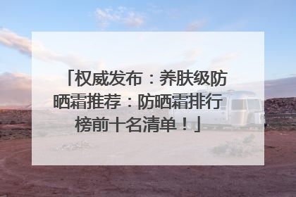 权威发布：养肤级防晒霜推荐：防晒霜排行榜前十名清单！