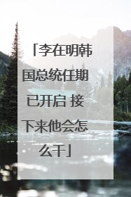 李在明韩国总统任期已开启 接下来他会怎么干