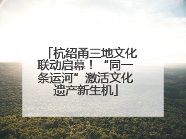 杭绍甬三地文化联动启幕！“同一条运河”激活文化遗产新生机