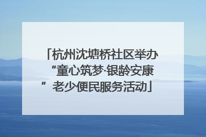 杭州沈塘桥社区举办“童心筑梦·银龄安康”老少便民服务活动