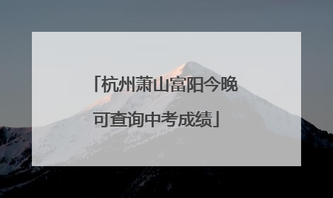 杭州萧山富阳今晚可查询中考成绩