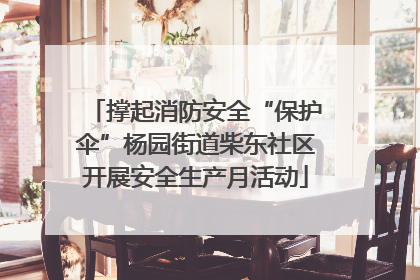 撑起消防安全“保护伞”杨园街道柴东社区开展安全生产月活动