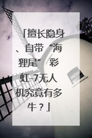 擅长隐身、自带“海狸尾” 彩虹-7无人机究竟有多牛？