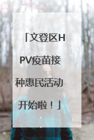 文登区HPV疫苗接种惠民活动开始啦！