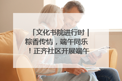 文化书院进行时｜粽香传情，端午同乐！正齐社区开展端午包粽子大赛