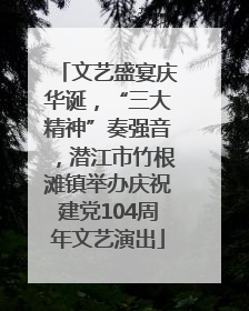 文艺盛宴庆华诞，“三大精神”奏强音，潜江市竹根滩镇举办庆祝建党104周年文艺演出
