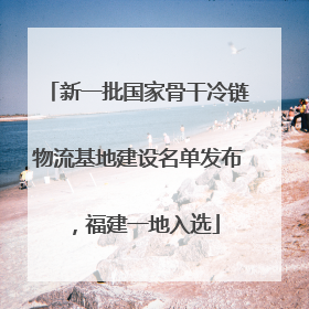 新一批国家骨干冷链物流基地建设名单发布，福建一地入选