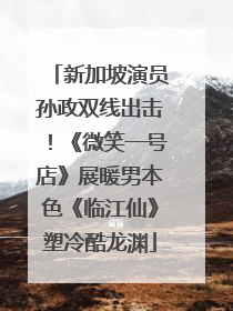 新加坡演员孙政双线出击！《微笑一号店》展暖男本色《临江仙》塑冷酷龙渊