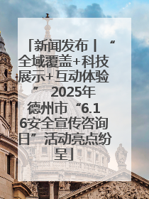 新闻发布丨“全域覆盖+科技展示+互动体验” 2025年德州市“6.16安全宣传咨询日”活动亮点纷呈