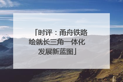 时评：甬舟铁路绘就长三角一体化发展新蓝图