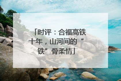 时评：合福高铁十年，山河间的“铁”骨柔情