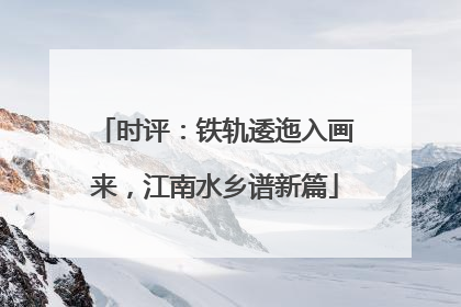 时评：铁轨逶迤入画来，江南水乡谱新篇
