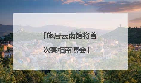 旅居云南馆将首次亮相南博会