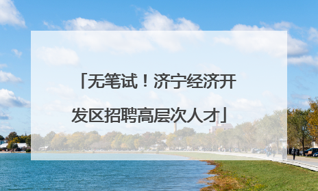 无笔试！济宁经济开发区招聘高层次人才