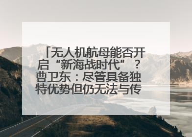 无人机航母能否开启“新海战时代”？曹卫东：尽管具备独特优势但仍无法与传统航母相提并论