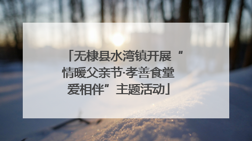 无棣县水湾镇开展“情暖父亲节·孝善食堂爱相伴”主题活动