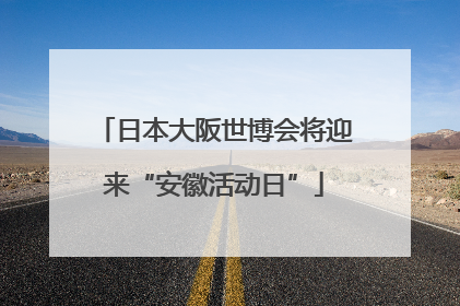 日本大阪世博会将迎来“安徽活动日”