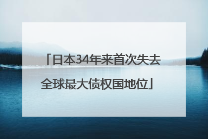 日本34年来首次失去全球最大债权国地位