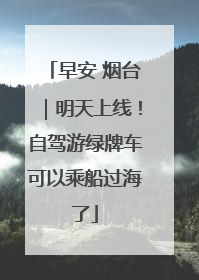 早安 烟台｜明天上线！自驾游绿牌车可以乘船过海了