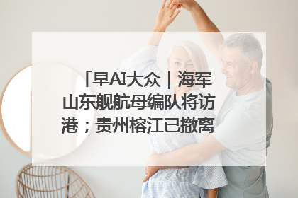 早AI大众｜海军山东舰航母编队将访港；贵州榕江已撤离转移群众超4万人
