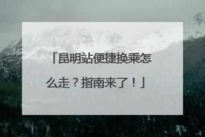 昆明站便捷换乘怎么走？指南来了！