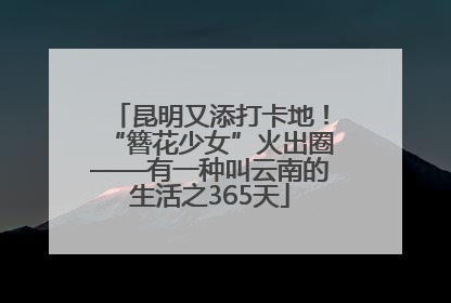 昆明又添打卡地！“簪花少女”火出圈——有一种叫云南的生活之365天