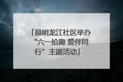 昆明龙江社区举办“六一拾趣 爱伴同行”主题活动