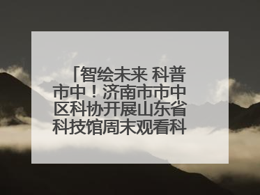 智绘未来 科普市中！济南市市中区科协开展山东省科技馆周末观看科普剧及体验活动