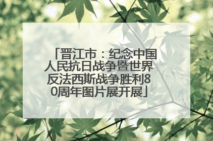 晋江市：纪念中国人民抗日战争暨世界反法西斯战争胜利80周年图片展开展